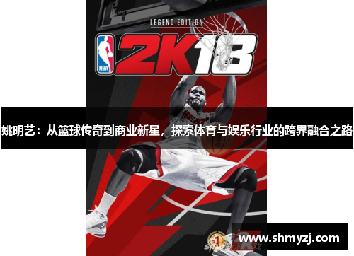 姚明艺：从篮球传奇到商业新星，探索体育与娱乐行业的跨界融合之路