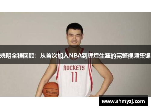 姚明全程回顾：从首次加入NBA到辉煌生涯的完整视频集锦