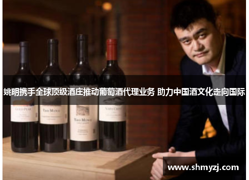 姚明携手全球顶级酒庄推动葡萄酒代理业务 助力中国酒文化走向国际