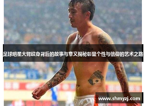 足球明星大臂纹身背后的故事与意义揭秘彰显个性与信仰的艺术之路