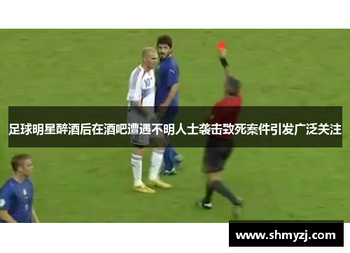 足球明星醉酒后在酒吧遭遇不明人士袭击致死案件引发广泛关注