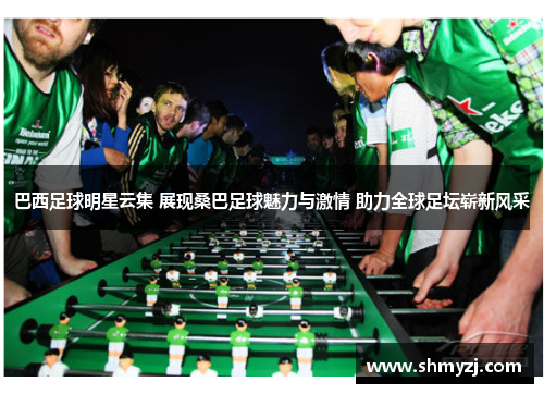 巴西足球明星云集 展现桑巴足球魅力与激情 助力全球足坛崭新风采