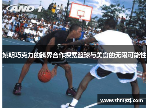 姚明巧克力的跨界合作探索篮球与美食的无限可能性