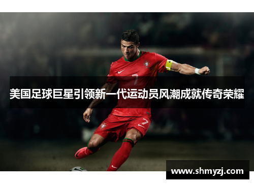 美国足球巨星引领新一代运动员风潮成就传奇荣耀