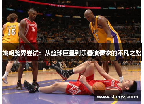 姚明跨界尝试：从篮球巨星到乐器演奏家的不凡之路