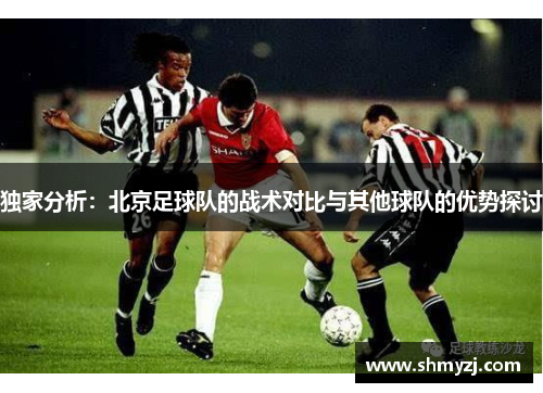 独家分析：北京足球队的战术对比与其他球队的优势探讨