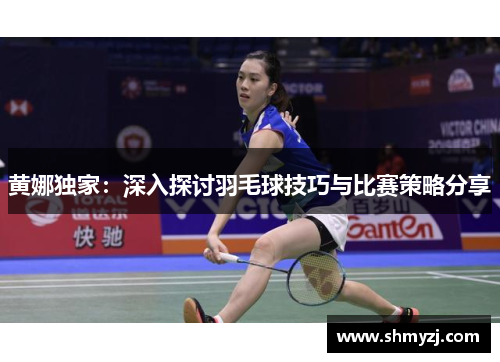 黄娜独家：深入探讨羽毛球技巧与比赛策略分享