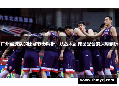 广州篮球队的比赛节奏解析：从战术到球员配合的深度剖析