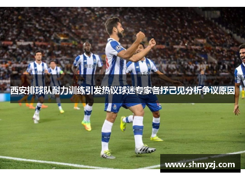 西安排球队耐力训练引发热议球迷专家各抒己见分析争议原因