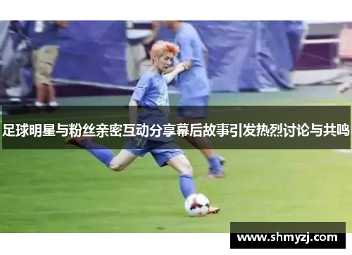 足球明星与粉丝亲密互动分享幕后故事引发热烈讨论与共鸣