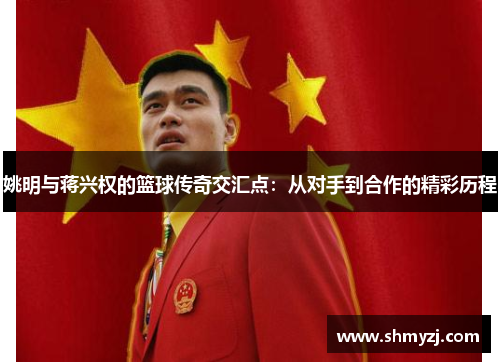 姚明与蒋兴权的篮球传奇交汇点：从对手到合作的精彩历程
