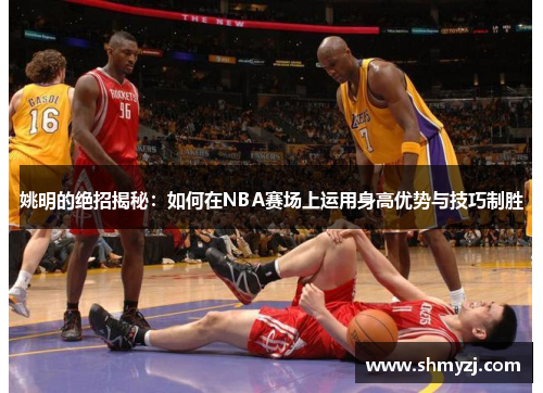 姚明的绝招揭秘：如何在NBA赛场上运用身高优势与技巧制胜