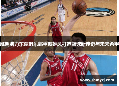 姚明助力东莞俱乐部重振雄风打造篮球新传奇与未来希望