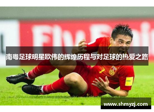 南粤足球明星欧伟的辉煌历程与对足球的热爱之路