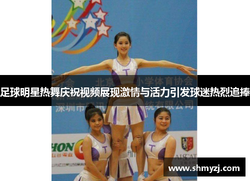 足球明星热舞庆祝视频展现激情与活力引发球迷热烈追捧