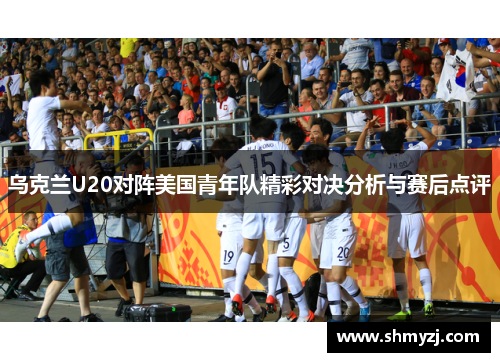 乌克兰U20对阵美国青年队精彩对决分析与赛后点评