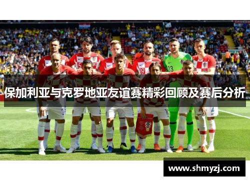 保加利亚与克罗地亚友谊赛精彩回顾及赛后分析