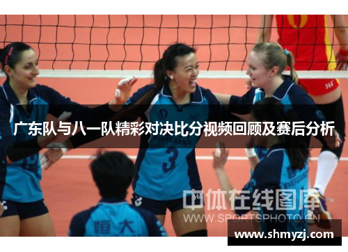 广东队与八一队精彩对决比分视频回顾及赛后分析