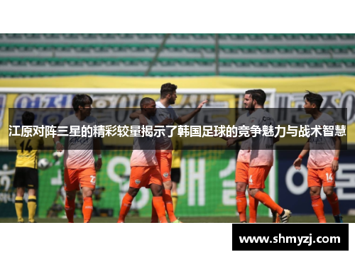 江原对阵三星的精彩较量揭示了韩国足球的竞争魅力与战术智慧